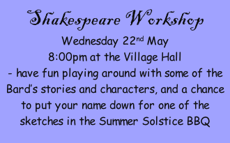 Shakespeare Workshop Wednesday 22nd May 8:00pm at the Village Hall - have fun playing around with some of the Bard’s stories and characters, and a chance to put your name down for one of the sketches in the Summer Solstice BBQ